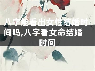八字能看出女性结婚时间吗,八字看女命结婚时间