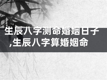 生辰八字测命婚姻日子,生辰八字算婚姻命