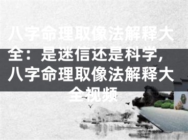 八字命理取像法解释大全：是迷信还是科学,八字命理取像法解释大全视频