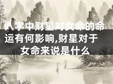 八字中财星对女命的命运有何影响,财星对于女命来说是什么