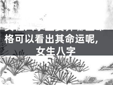 女性八字主要算哪些命格可以看出其命运呢,女生八字