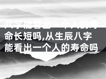 八字能看出一个人的寿命长短吗,从生辰八字能看出一个人的寿命吗