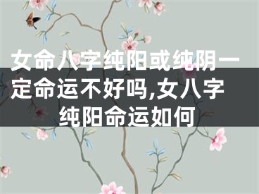 女命八字纯阳或纯阴一定命运不好吗,女八字纯阳命运如何