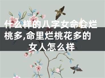 什么样的八字女命会烂桃多,命里烂桃花多的女人怎么样
