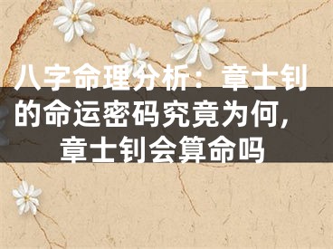 八字命理分析：章士钊的命运密码究竟为何,章士钊会算命吗