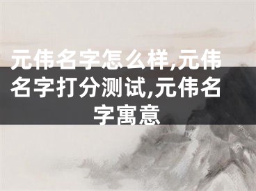 元伟名字怎么样,元伟名字打分测试,元伟名字寓意