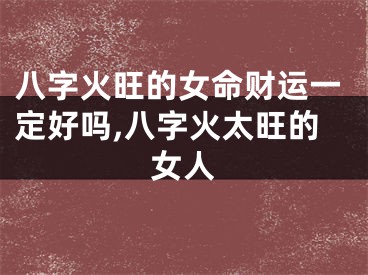八字火旺的女命财运一定好吗,八字火太旺的女人