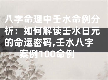 八字命理中壬水命例分析：如何解读壬水日元的命运密码,壬水八字案例100命例
