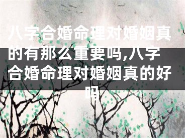 八字合婚命理对婚姻真的有那么重要吗,八字合婚命理对婚姻真的好吗