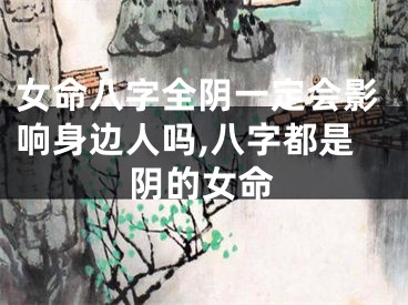 女命八字全阴一定会影响身边人吗,八字都是阴的女命
