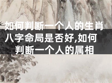如何判断一个人的生肖八字命局是否好,如何判断一个人的属相