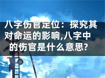 八字伤官定位:探究其对命运的影响,八字中的伤官是什么意思?