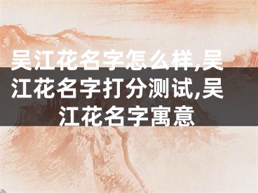 吴江花名字怎么样,吴江花名字打分测试,吴江花名字寓意