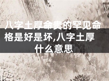 八字土厚命贵的罕见命格是好是坏,八字土厚什么意思