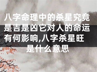 八字命理中的杀星究竟是吉是凶它对人的命运有何影响,八字杀星旺是什么意思