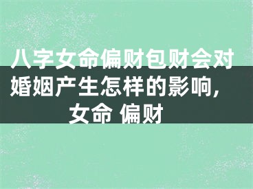 八字女命偏财包财会对婚姻产生怎样的影响,女命 偏财