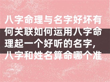 八字命理与名字好坏有何关联如何运用八字命理起一个好听的名字,八字和姓名算命哪个准