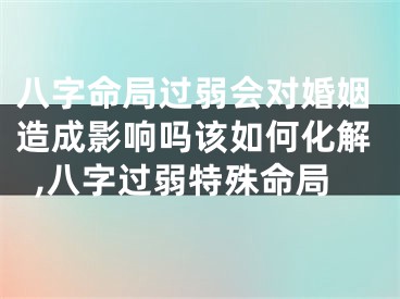 八字命局过弱会对婚姻造成影响吗该如何化解,八字过弱特殊命局