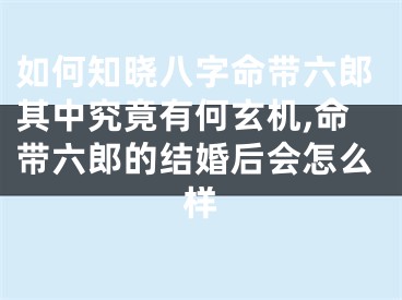 如何知晓八字命带六郎其中究竟有何玄机,命带六郎的结婚后会怎么样