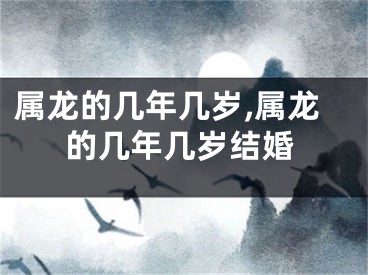 属龙的几年几岁,属龙的几年几岁结婚