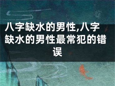 八字缺水的男性,八字缺水的男性最常犯的错误