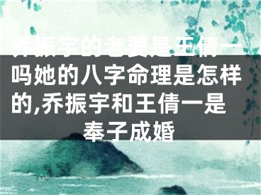 乔振宇的老婆是王倩一吗她的八字命理是怎样的,乔振宇和王倩一是奉子成婚