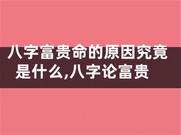 八字富贵命的原因究竟是什么,八字论富贵