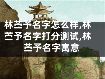林苎予名字怎么样,林苎予名字打分测试,林苎予名字寓意