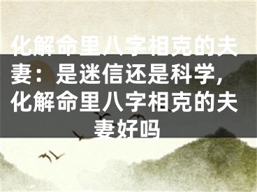 化解命里八字相克的夫妻:是迷信还是科学,化解命里八字相克的夫妻好吗