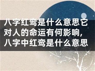 八字红鸾是什么意思它对人的命运有何影响,八字中红鸾是什么意思