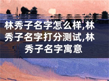 林秀子名字怎么样,林秀子名字打分测试,林秀子名字寓意