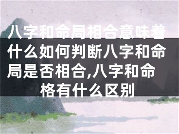 八字和命局相合意味着什么如何判断八字和命局是否相合,八字和命格有什么区别