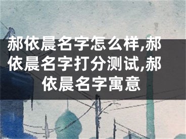 郝依晨名字怎么样,郝依晨名字打分测试,郝依晨名字寓意