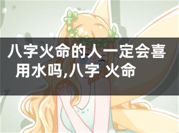 八字火命的人一定会喜用水吗,八字 火命
