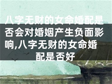 八字无财的女命婚配是否会对婚姻产生负面影响,八字无财的女命婚配是否好