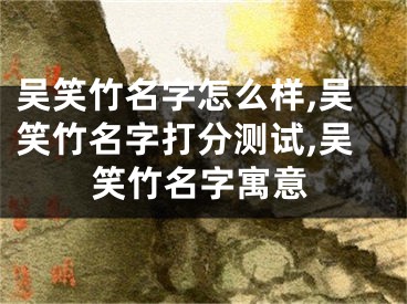 吴笑竹名字怎么样,吴笑竹名字打分测试,吴笑竹名字寓意