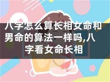 八字怎么算长相女命和男命的算法一样吗,八字看女命长相