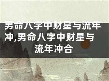 男命八字中财星与流年冲,男命八字中财星与流年冲合
