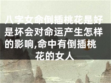 八字女命倒插桃花是好是坏会对命运产生怎样的影响,命中有倒插桃花的女人
