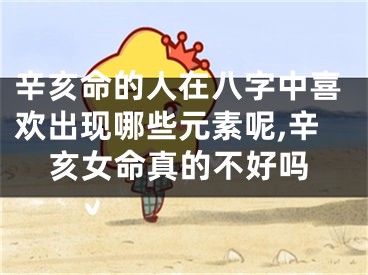 辛亥命的人在八字中喜欢出现哪些元素呢,辛亥女命真的不好吗