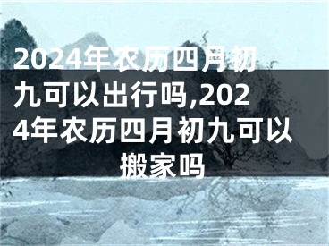 2024年农历四月初九可以出行吗,2024年农历四月初九可以搬家吗