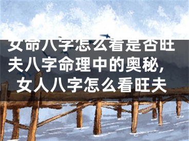 女命八字怎么看是否旺夫八字命理中的奥秘,女人八字怎么看旺夫