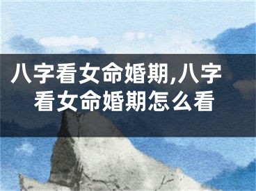 八字看女命婚期,八字看女命婚期怎么看