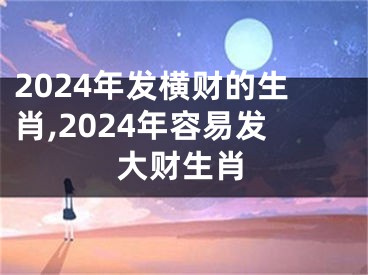 2024年发横财的生肖,2024年容易发大财生肖