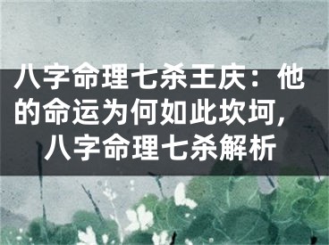 八字命理七杀王庆：他的命运为何如此坎坷,八字命理七杀解析