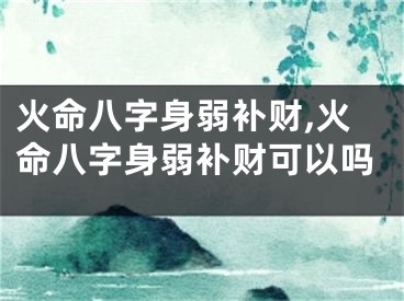 火命八字身弱补财,火命八字身弱补财可以吗