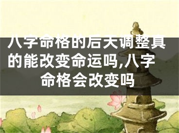 八字命格的后天调整真的能改变命运吗,八字命格会改变吗