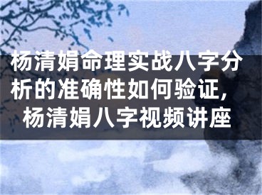 杨清娟命理实战八字分析的准确性如何验证,杨清娟八字视频讲座