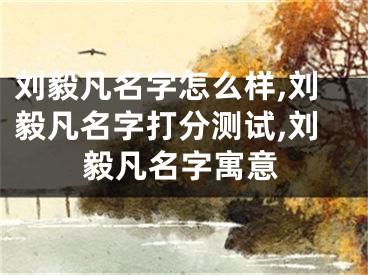 刘毅凡名字怎么样,刘毅凡名字打分测试,刘毅凡名字寓意