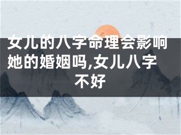 女儿的八字命理会影响她的婚姻吗,女儿八字不好